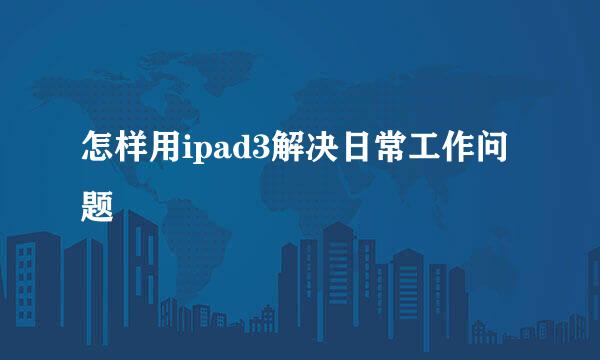怎样用ipad3解决日常工作问题