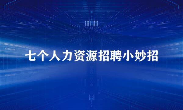 七个人力资源招聘小妙招