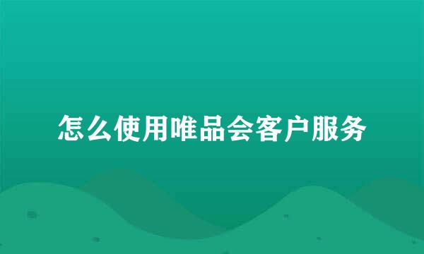 怎么使用唯品会客户服务