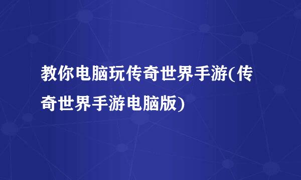 教你电脑玩传奇世界手游(传奇世界手游电脑版)