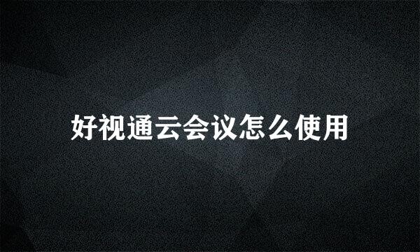 好视通云会议怎么使用