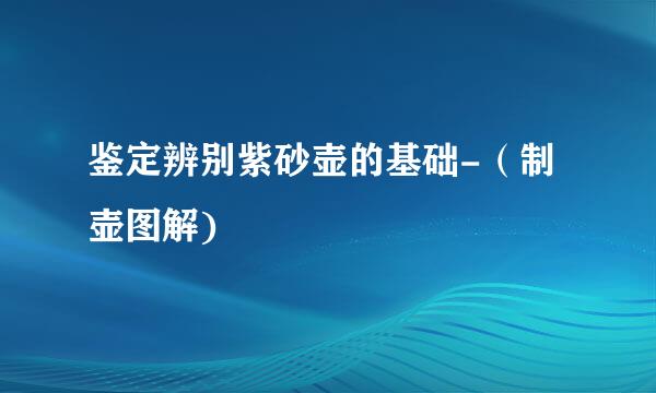 鉴定辨别紫砂壶的基础-（制壶图解)
