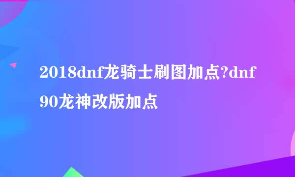 2018dnf龙骑士刷图加点?dnf90龙神改版加点