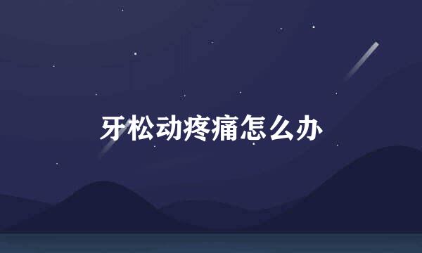 牙松动疼痛怎么办