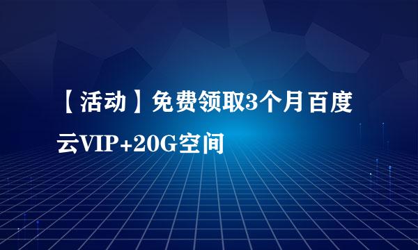 【活动】免费领取3个月百度云VIP+20G空间