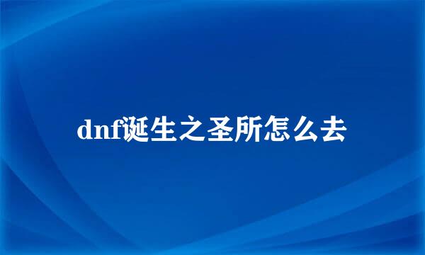 dnf诞生之圣所怎么去