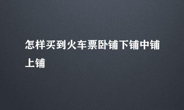 怎样买到火车票卧铺下铺中铺上铺