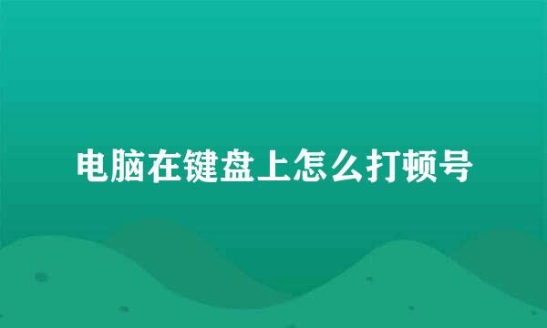 电脑在键盘上怎么打顿号