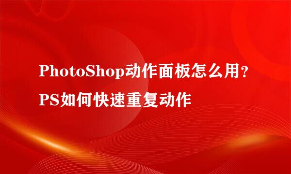PhotoShop动作面板怎么用？PS如何快速重复动作
