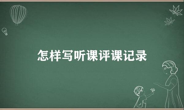 怎样写听课评课记录
