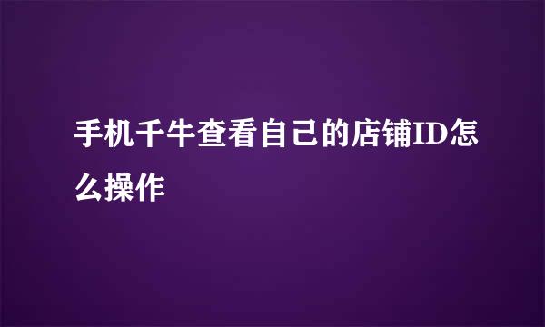 手机千牛查看自己的店铺ID怎么操作