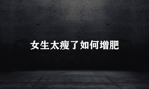 女生太瘦了如何增肥