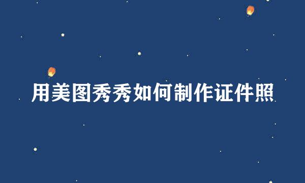 用美图秀秀如何制作证件照