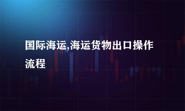 国际海运,海运货物出口操作流程