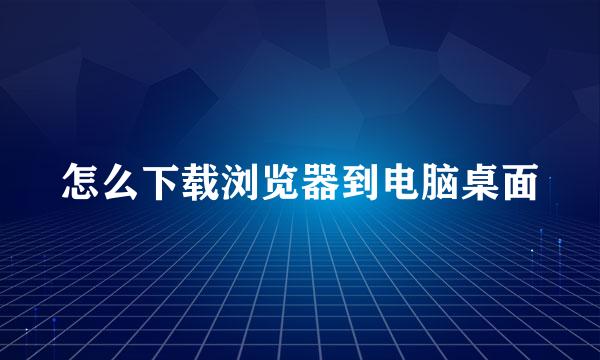 怎么下载浏览器到电脑桌面