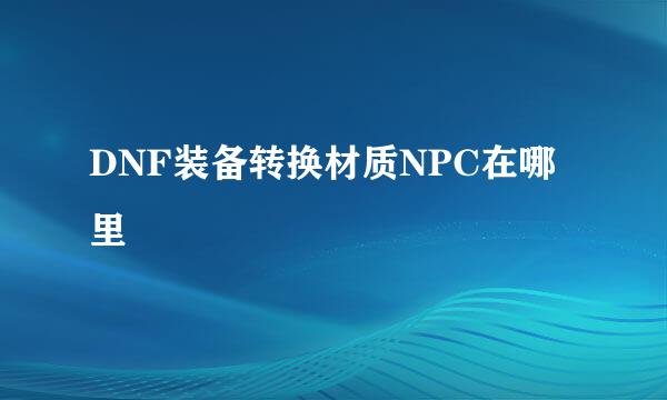DNF装备转换材质NPC在哪里