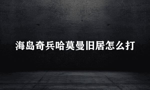 海岛奇兵哈莫曼旧居怎么打