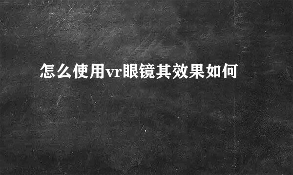 怎么使用vr眼镜其效果如何