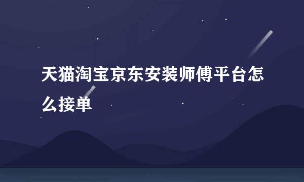 天猫淘宝京东安装师傅平台怎么接单