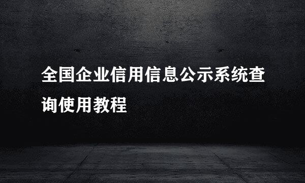 全国企业信用信息公示系统查询使用教程