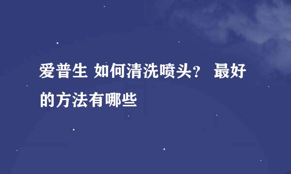 爱普生 如何清洗喷头？ 最好的方法有哪些