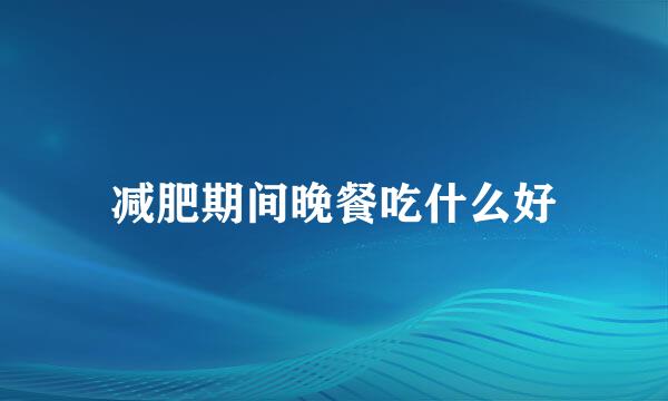 减肥期间晚餐吃什么好