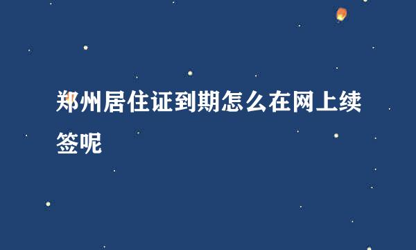 郑州居住证到期怎么在网上续签呢