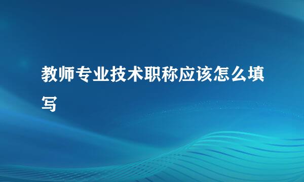 教师专业技术职称应该怎么填写