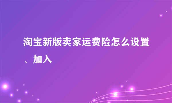 淘宝新版卖家运费险怎么设置、加入