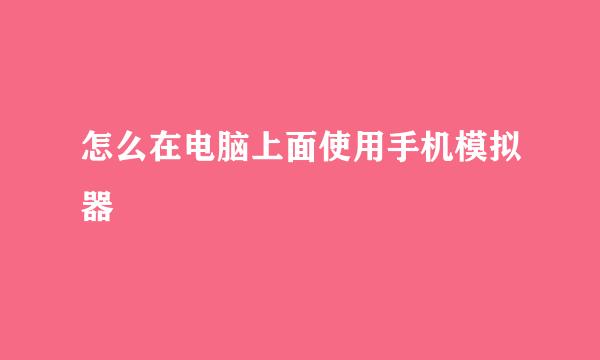 怎么在电脑上面使用手机模拟器