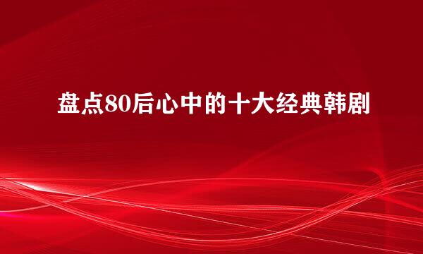 盘点80后心中的十大经典韩剧