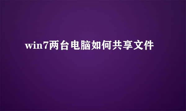 win7两台电脑如何共享文件
