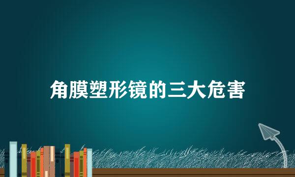 角膜塑形镜的三大危害