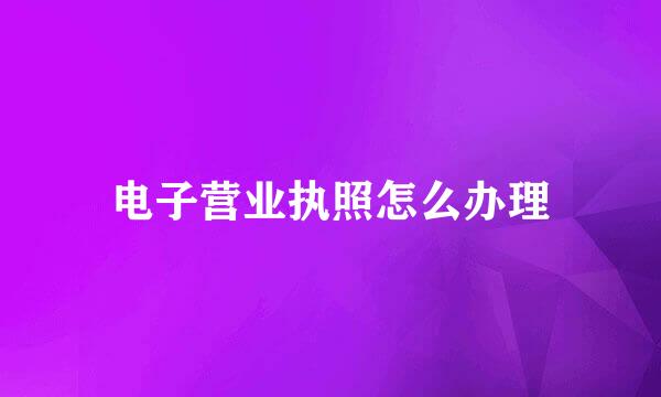 电子营业执照怎么办理