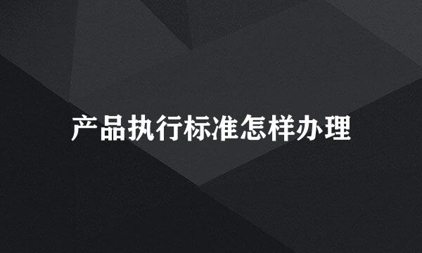 产品执行标准怎样办理