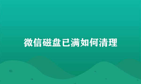 微信磁盘已满如何清理