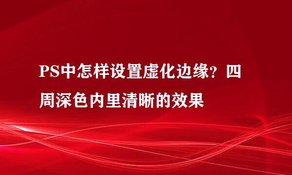 PS中怎样设置虚化边缘？四周深色内里清晰的效果