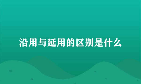 沿用与延用的区别是什么