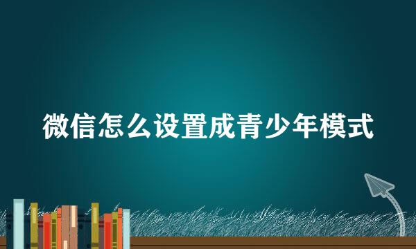 微信怎么设置成青少年模式