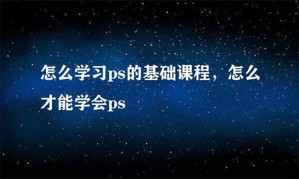怎么学习ps的基础课程，怎么才能学会ps