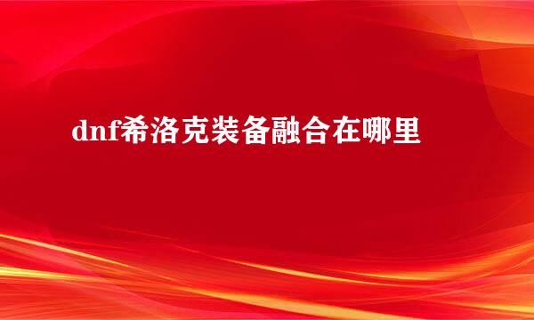dnf希洛克装备融合在哪里