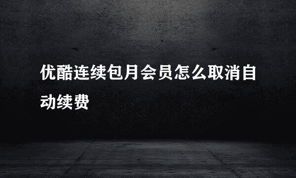 优酷连续包月会员怎么取消自动续费