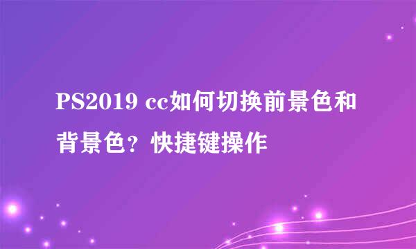 PS2019 cc如何切换前景色和背景色？快捷键操作