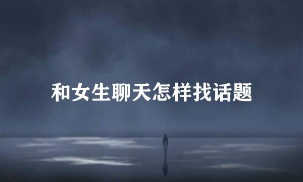 和女生聊天怎样找话题