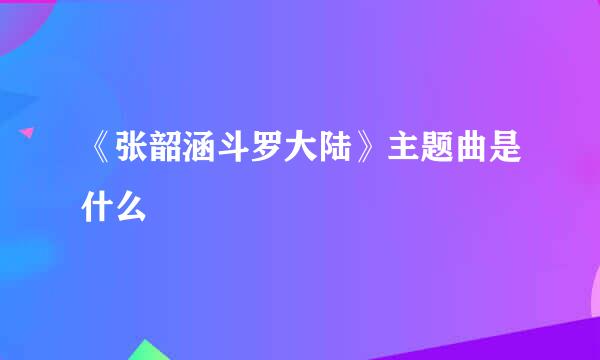 《张韶涵斗罗大陆》主题曲是什么