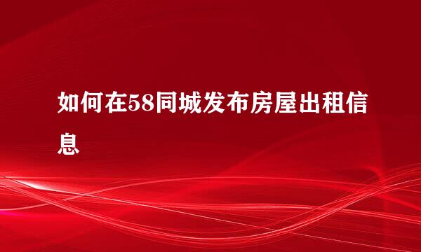 如何在58同城发布房屋出租信息