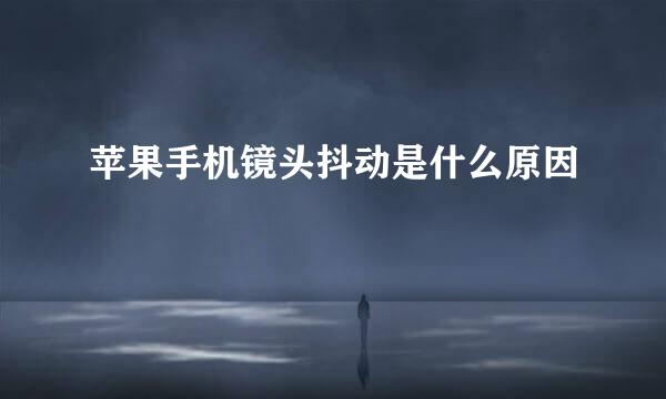 苹果手机镜头抖动是什么原因