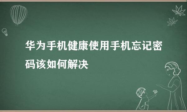 华为手机健康使用手机忘记密码该如何解决