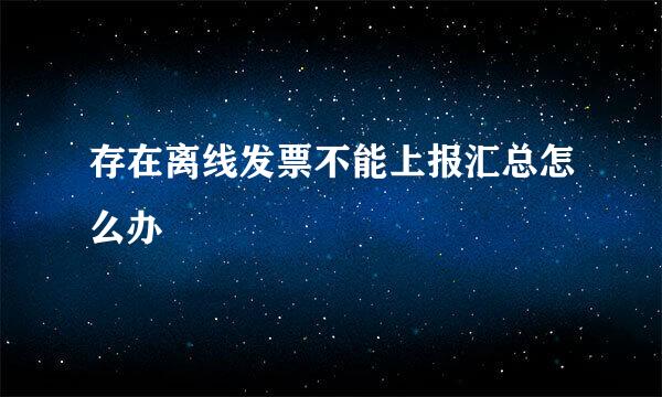 存在离线发票不能上报汇总怎么办