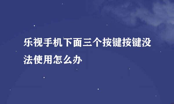 乐视手机下面三个按键按键没法使用怎么办
